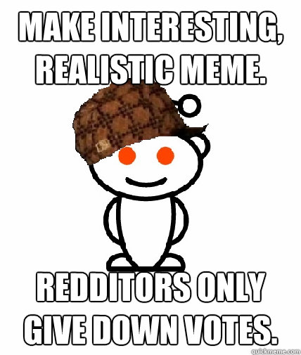 Make interesting, realistic meme. Redditors only give down votes.  Scumbag Reddit