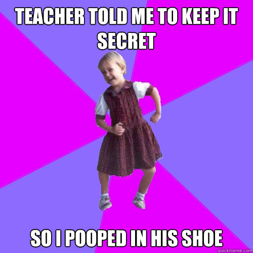 teacher told me to keep it secret so i pooped in his shoe   Socially awesome kindergartener