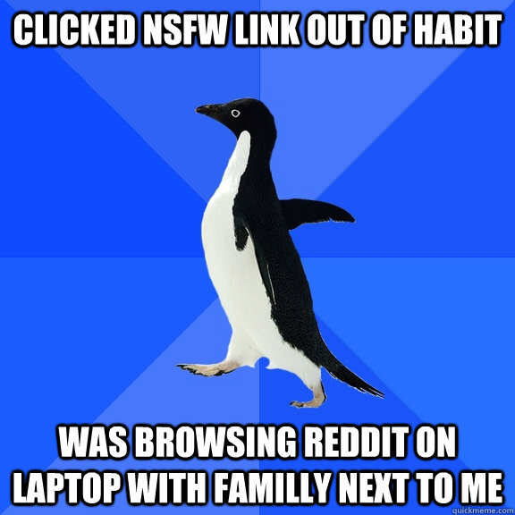 Clicked nsfw link out of habit Was browsing reddit on laptop with familly next to me - Clicked nsfw link out of habit Was browsing reddit on laptop with familly next to me  Socially Awkward Penguin