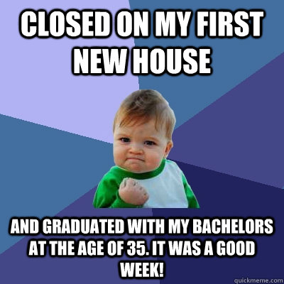 Closed on my first new house And graduated with my Bachelors at the age of 35. It was a good week!  Success Kid