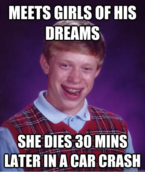 meets girls of his dreams she dies 30 mins later in a car crash   Bad Luck Brian