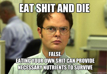 eat shit and die false,
eating your own shit can provide necessary nutrients to survive  Schrute