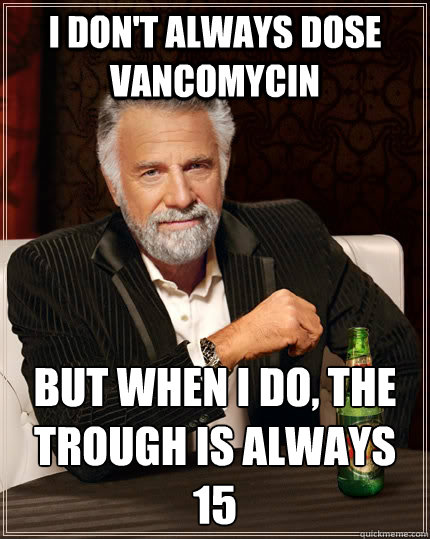 I don't always dose vancomycin But when I do, the trough is always 15 - I don't always dose vancomycin But when I do, the trough is always 15  The Most Interesting Man In The World