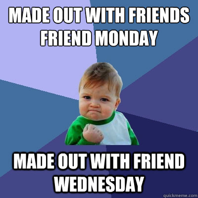 Made out with friends friend Monday Made out with friend Wednesday  Success Kid