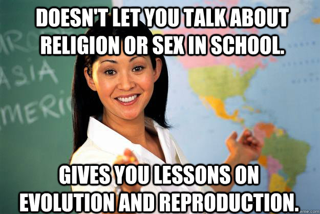 doesn't let you talk about religion or sex in school. Gives you lessons on evolution and reproduction. - doesn't let you talk about religion or sex in school. Gives you lessons on evolution and reproduction.  Unhelpful High School Teacher