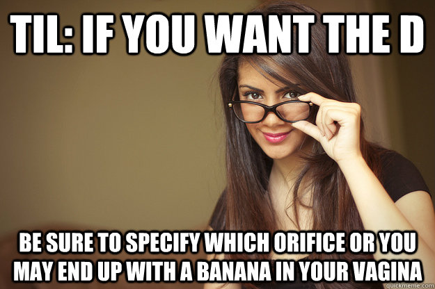 til: if you want the d Be sure to specify which orifice or you may end up with a banana in your vagina  Actual Sexual Advice Girl