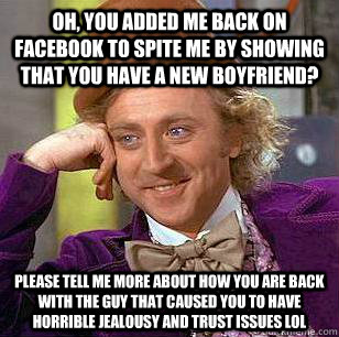 Oh, you added me back on facebook to spite me by showing that you have a new boyfriend? Please tell me more about how you are back with the guy that caused you to have horrible jealousy and trust issues lol - Oh, you added me back on facebook to spite me by showing that you have a new boyfriend? Please tell me more about how you are back with the guy that caused you to have horrible jealousy and trust issues lol  Condescending Wonka