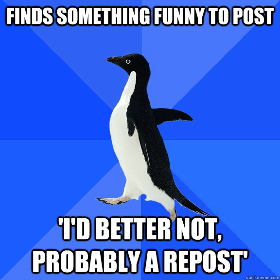 Finds something funny to post 'I'd better not, probably a repost'  Socially Awkward Penguin