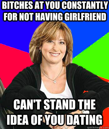 Bitches at you constantly for not having girlfriend can't stand the idea of you dating  Sheltering Suburban Mom