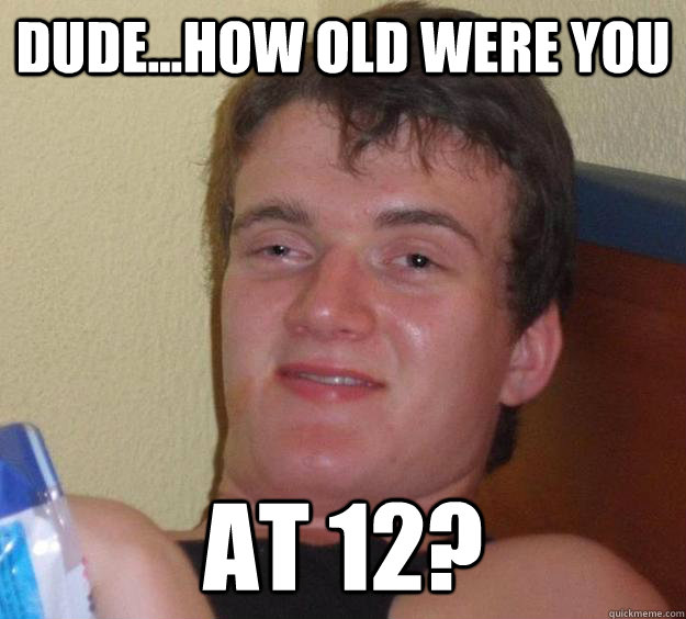 dude...how old were you at 12? - dude...how old were you at 12?  10 Guy