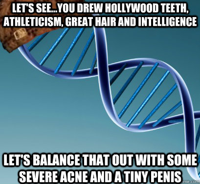 Let's see...you drew hollywood teeth, athleticism, great hair and intelligence let's balance that out with some severe acne and a tiny penis  Scumbag DNA