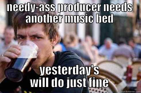 NEEDY-ASS PRODUCER NEEDS ANOTHER MUSIC BED YESTERDAY'S WILL DO JUST FINE Lazy College Senior