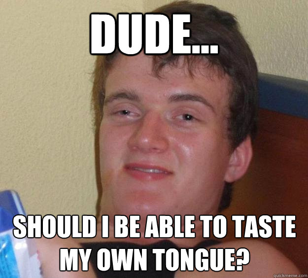 Dude... Should I be able to taste my own tongue?  10 Guy