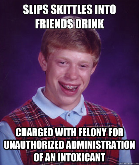 Slips skittles into friends drink charged with Felony for unauthorized administration of an intoxicant - Slips skittles into friends drink charged with Felony for unauthorized administration of an intoxicant  Bad Luck Brian