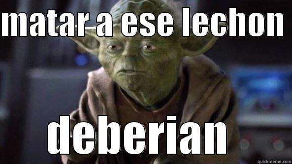 MATAR A ESE LECHON  DEBERIAN  True dat, Yoda.