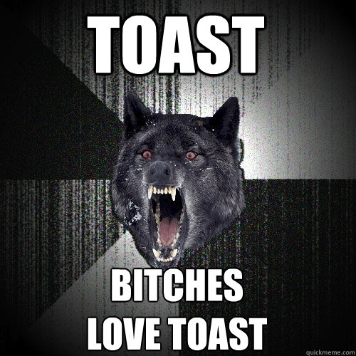 TOAST BITCHES
LOVE TOAST  Insanity Wolf