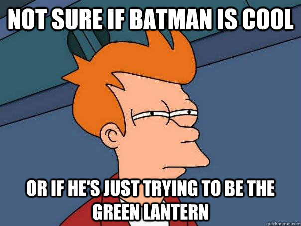 Not sure if BatMan is cool or if he's just trying to be The Green Lantern  Futurama Fry