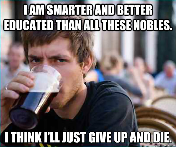 I am smarter and better educated than all these nobles. I think I’ll just give up and die.  - I am smarter and better educated than all these nobles. I think I’ll just give up and die.   Lazy College Senior