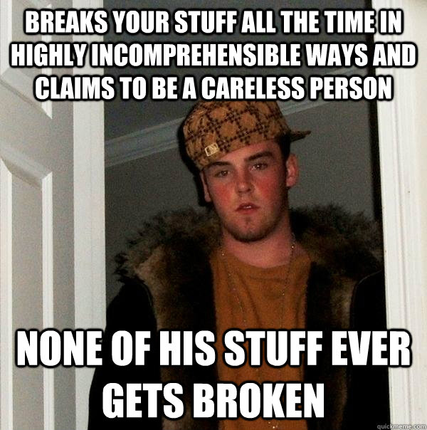 Breaks your stuff all the time in highly incomprehensible ways and claims to be a careless person None of his stuff ever gets broken  Scumbag Steve