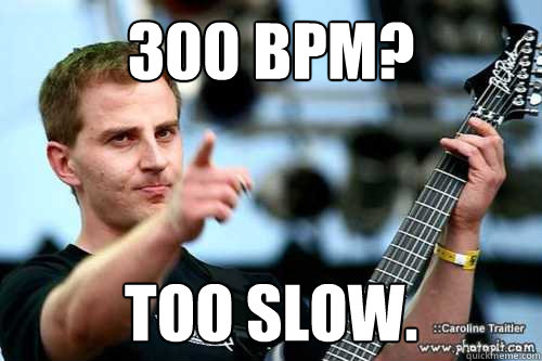 300 BPM? TOO SLOW.  