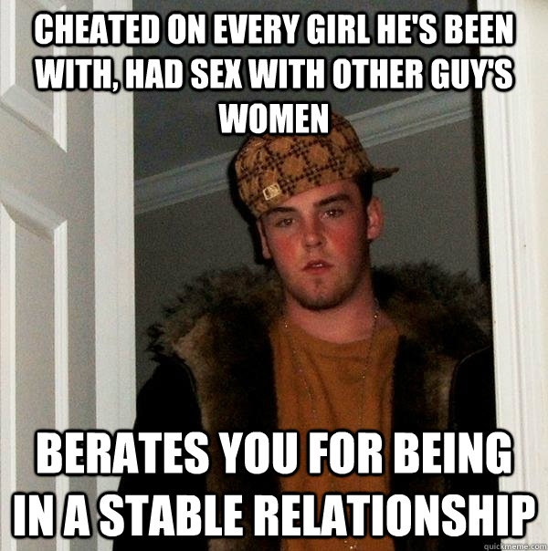 Cheated on every girl he's been with, had sex with other guy's women Berates you for being in a stable relationship  Scumbag Steve