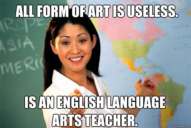 All form of art is useless. is an English language arts teacher.  Unhelpful High School Teacher