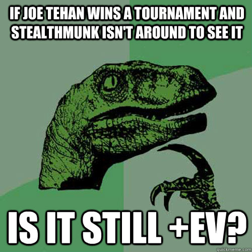 If Joe Tehan wins a tournament and Stealthmunk isn't around to see it Is it still +EV?  Philosoraptor