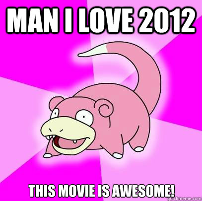 Man I love 2012 This movie is awesome!  Slowpoke