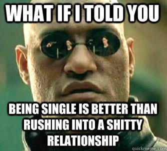 what if i told you being single is better than rushing into a shitty relationship  
