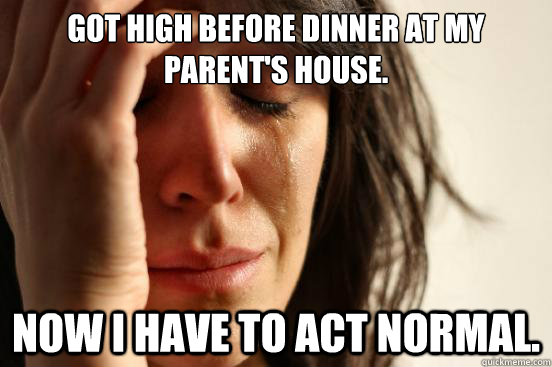 got high before dinner at my parent's house. Now i have to act normal.  First World Problems