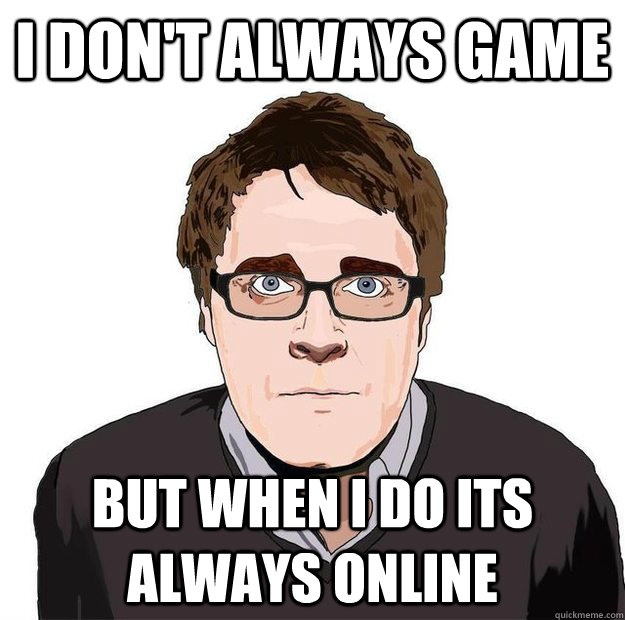 I don't always game But when I do its always online  Always Online Adam Orth