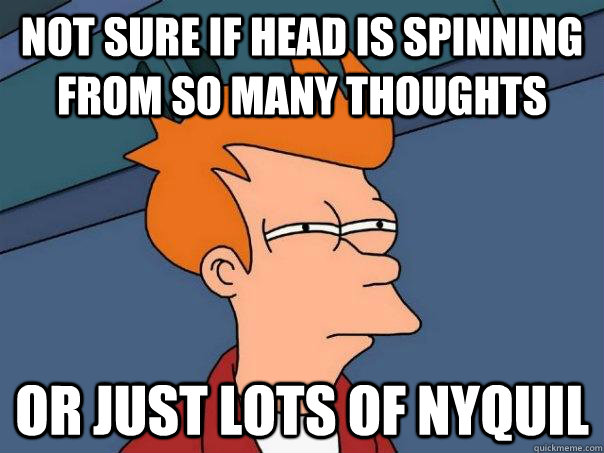 Not sure if head is spinning from so many thoughts Or just lots of Nyquil  Futurama Fry