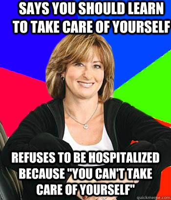 SAYS YOU SHOULD LEARN TO TAKE CARE OF YOURSELF REFUSES TO BE HOSPITALIZED BECAUSE 