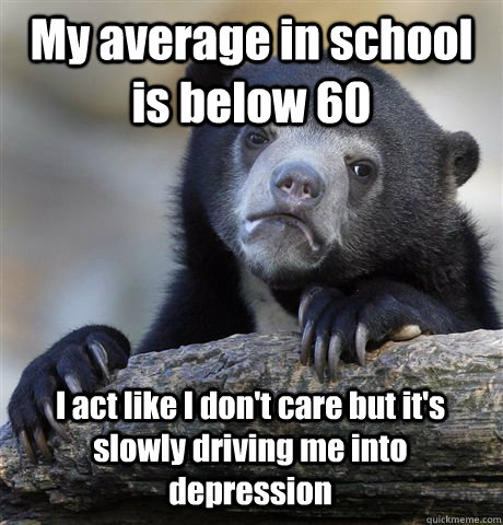 My average in school is below 60   I act like I don't care but it's slowly driving me into depression  Confession Bear