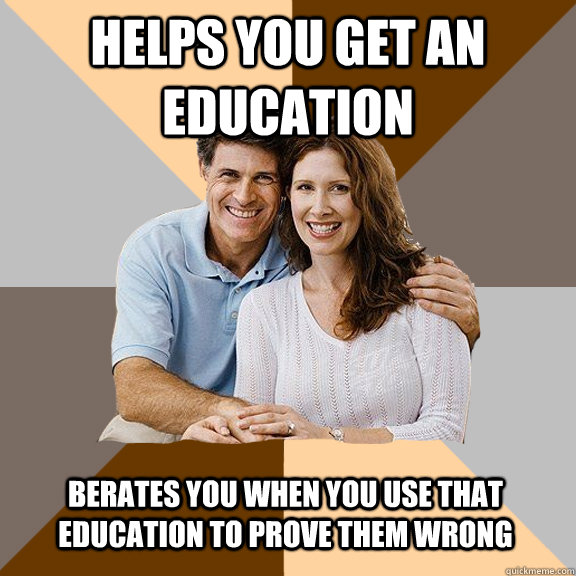 helps you get an education  berates you when you use that education to prove them wrong  Scumbag Parents