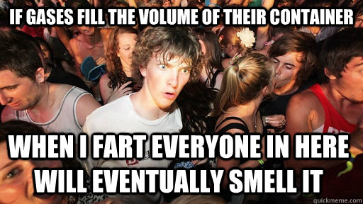 if gases fill the volume of their container when i fart everyone in here will eventually smell it  Sudden Clarity Clarence