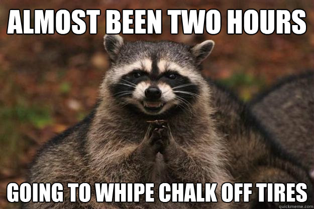 Almost been two hours going to whipe chalk off tires - Almost been two hours going to whipe chalk off tires  Evil Plotting Raccoon