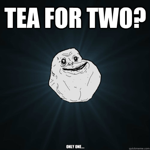 Tea for two? Only one....  Forever Alone