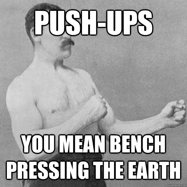 Push-Ups You mean bench pressing the earth  overly manly man