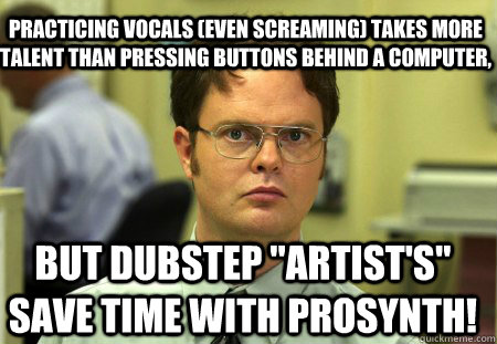 Practicing vocals (even screaming) takes more talent than pressing buttons behind a computer, But Dubstep 