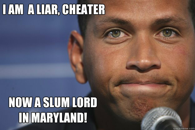 I am  a liar, cheater 
 NOW A SLUM LORD IN Maryland!  Overrated A-rod