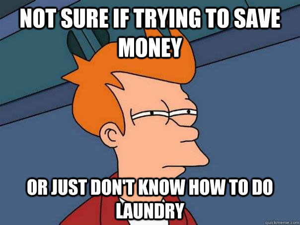 NOT SURE IF TRYING TO SAVE MONEY  OR JUST DON'T KNOW HOW TO DO LAUNDRY   Futurama Fry