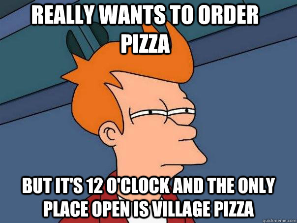 Really wants to order   pizza But it's 12 o'clock and the only place open is village pizza  Futurama Fry