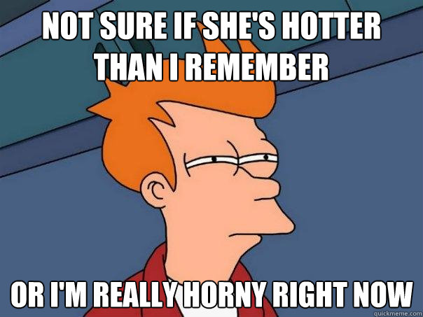 Not sure if she's hotter than i remember or i'm really horny right now - Not sure if she's hotter than i remember or i'm really horny right now  Futurama Fry