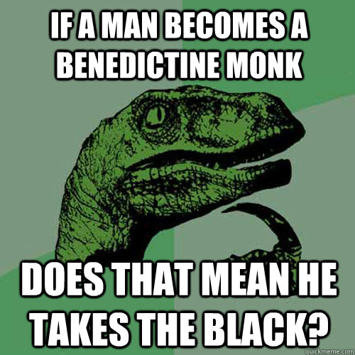 if a man becomes a benedictine monk does that mean he takes the black?  Philosoraptor