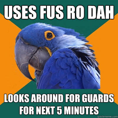 Uses FUS RO DAH Looks around for guards for next 5 minutes  Paranoid Parrot