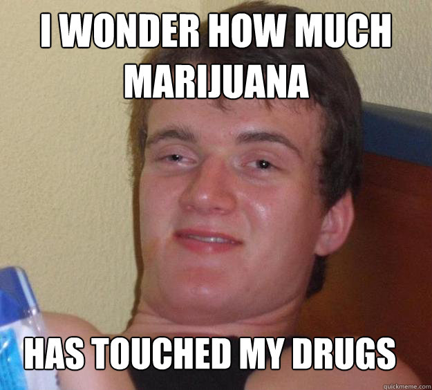 I wonder how much marijuana Has touched my drugs
  10 Guy