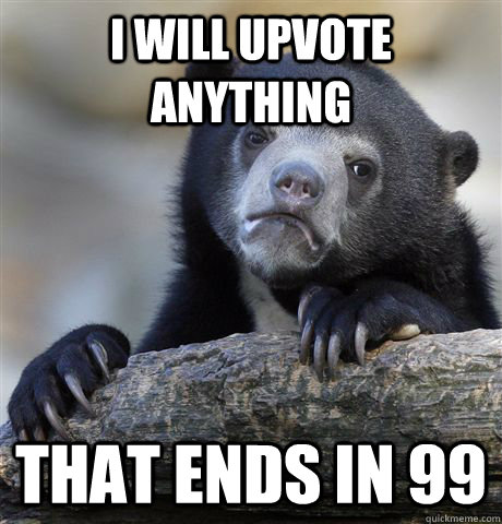 I will upvote anything that ends in 99  Confession Bear