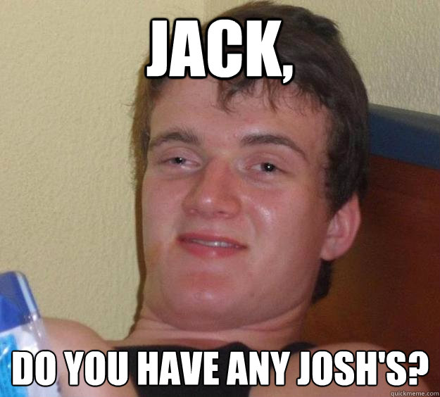 jack, do you have any josh's?  10 Guy