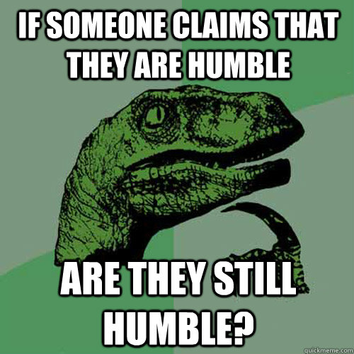 If someone claims that they are humble Are they still humble?  Philosoraptor